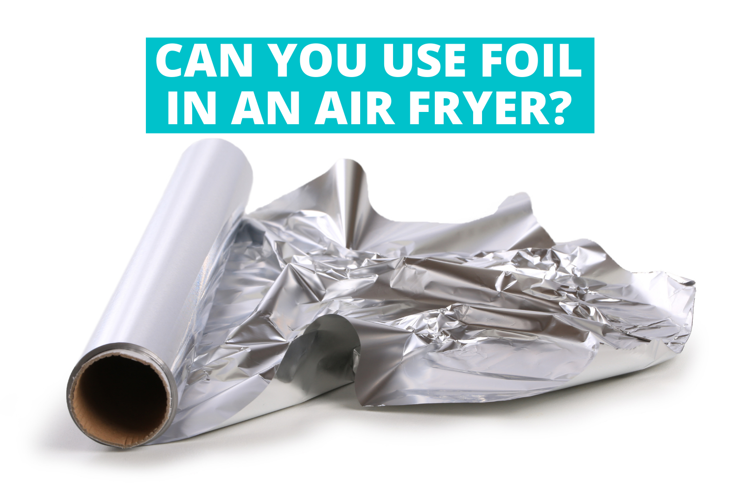 foil roll with text overlay asking the question can you use foil in an air fryer
